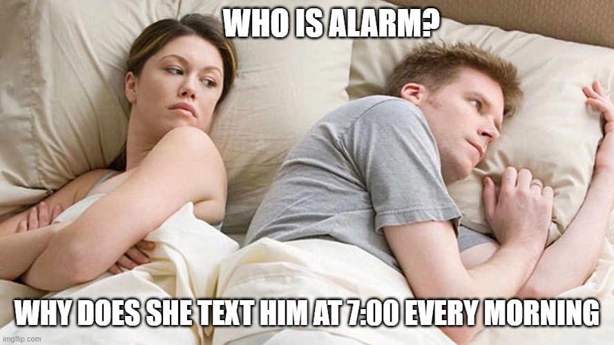 Who Is Alarm | WHO IS ALARM? WHY DOES SHE TEXT HIM AT 7:00 EVERY MORNING | image tagged in i bet he's thinking about other women | made w/ Imgflip meme maker