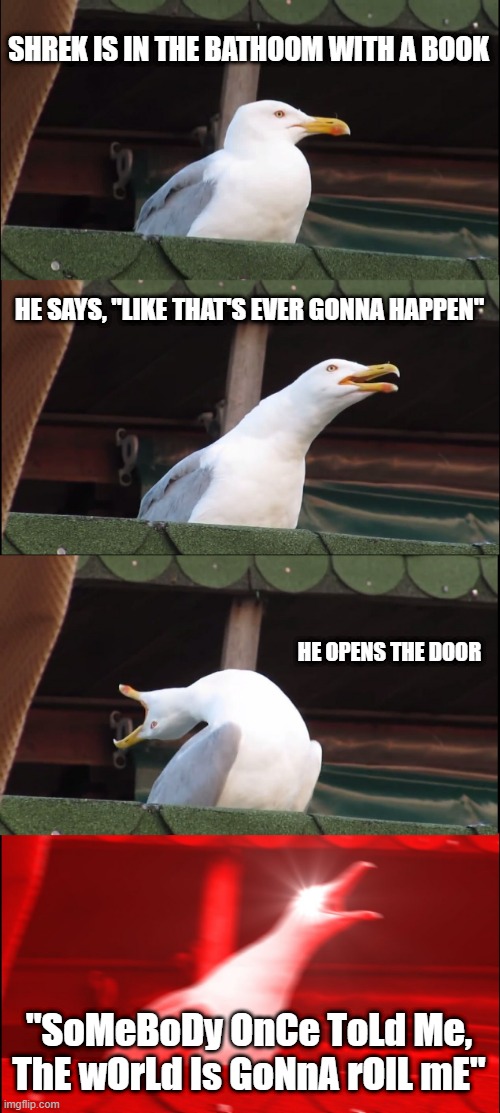Inhaling Seagull Meme | SHREK IS IN THE BATHOOM WITH A BOOK; HE SAYS, "LIKE THAT'S EVER GONNA HAPPEN"; HE OPENS THE DOOR; "SoMeBoDy OnCe ToLd Me, ThE wOrLd Is GoNnA rOlL mE" | image tagged in memes,inhaling seagull | made w/ Imgflip meme maker