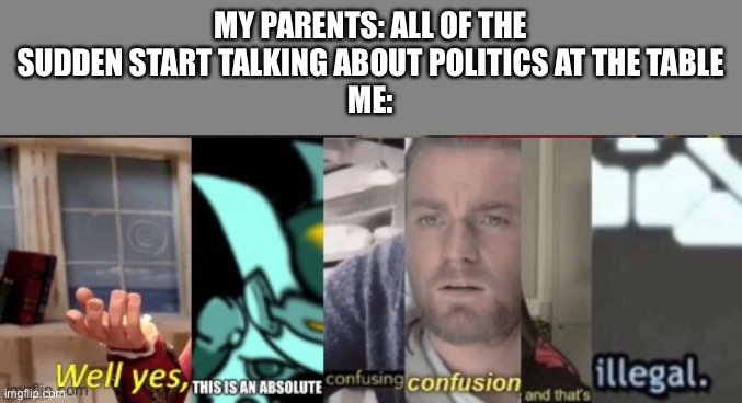 Here is another new meme template for you guys/ girls, Hope you enjoy | MY PARENTS: ALL OF THE SUDDEN START TALKING ABOUT POLITICS AT THE TABLE
ME: | image tagged in confusing confusion,memes,politics,lol,funny memes | made w/ Imgflip meme maker
