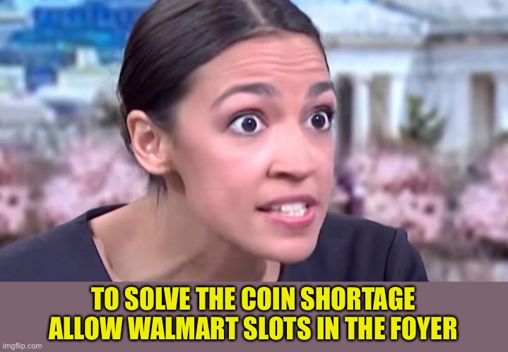 I Don’t Think It’s ‘Coins’ In Short Supply | TO SOLVE THE COIN SHORTAGE
ALLOW WALMART SLOTS IN THE FOYER | image tagged in walmart,coin shortage,aoc,slot machines | made w/ Imgflip meme maker