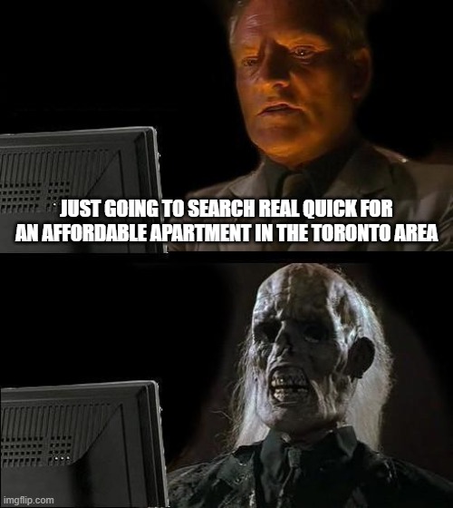 You want how much for a Bachelor Unit? | JUST GOING TO SEARCH REAL QUICK FOR AN AFFORDABLE APARTMENT IN THE TORONTO AREA | image tagged in i'll just wait here,rent,expensive,toronto | made w/ Imgflip meme maker