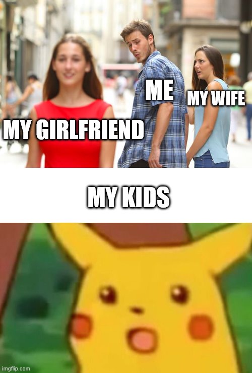 ME; MY WIFE; MY GIRLFRIEND; MY KIDS | image tagged in memes,distracted boyfriend,surprised pikachu | made w/ Imgflip meme maker