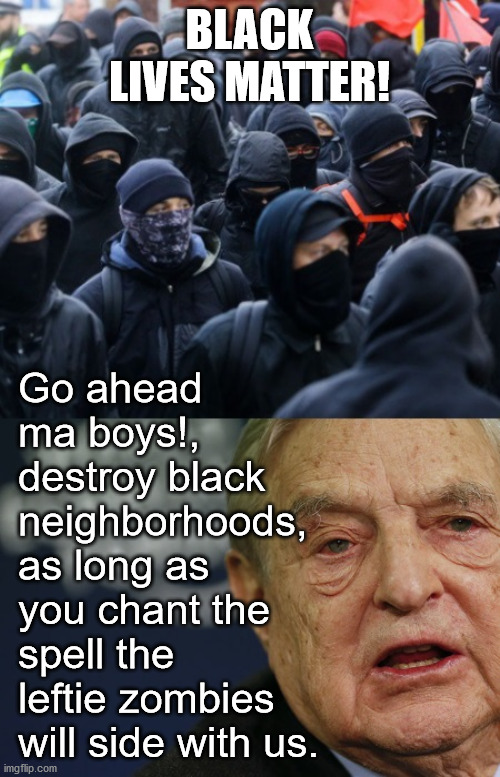 Soros Antifa BLM spell | BLACK LIVES MATTER! Go ahead ma boys!, destroy black neighborhoods, as long as you chant the spell the leftie zombies will side with us. | image tagged in antifa soros,blm,new world order,antifa,rioters,looters | made w/ Imgflip meme maker