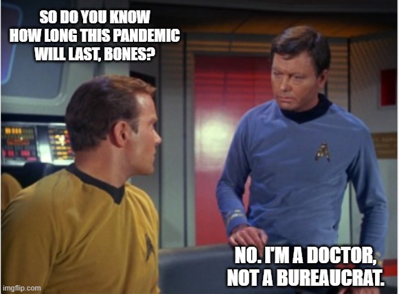 Bones speaks truth | SO DO YOU KNOW HOW LONG THIS PANDEMIC WILL LAST, BONES? NO. I'M A DOCTOR, NOT A BUREAUCRAT. | image tagged in star trek kirk and mccoy | made w/ Imgflip meme maker
