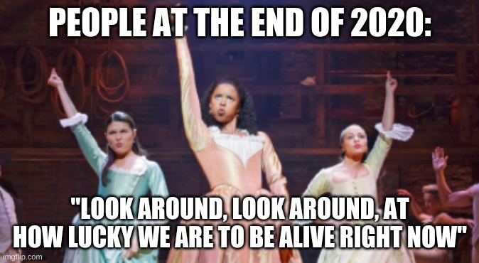 PEOPLE AT THE END OF 2020:; "LOOK AROUND, LOOK AROUND, AT HOW LUCKY WE ARE TO BE ALIVE RIGHT NOW" | made w/ Imgflip meme maker