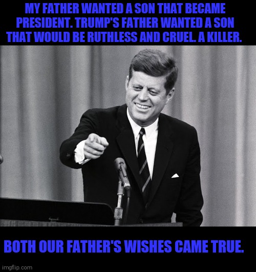 Our problems are man-made, therefore they may be solved by man | MY FATHER WANTED A SON THAT BECAME PRESIDENT. TRUMP'S FATHER WANTED A SON THAT WOULD BE RUTHLESS AND CRUEL. A KILLER. BOTH OUR FATHER'S WISHES CAME TRUE. | image tagged in memes,jfk,donald j trump,election 2020,covid-19 | made w/ Imgflip meme maker