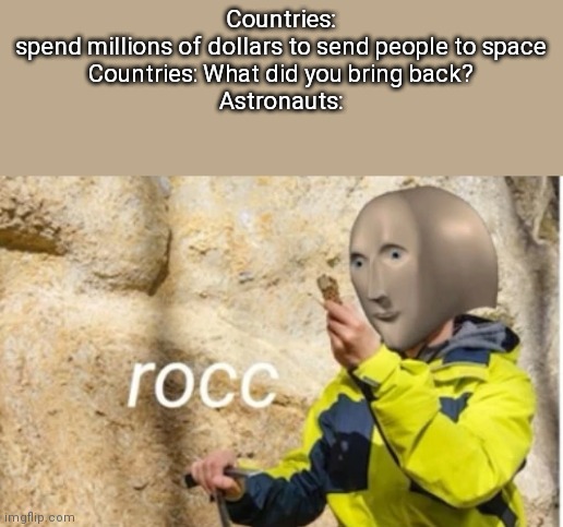 rocc | Countries: spend millions of dollars to send people to space

Countries: What did you bring back?

Astronauts: | image tagged in rocc | made w/ Imgflip meme maker