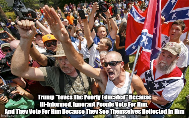  Trump "Loves The Poorly Educated" Because Ill-Informed, Ignorant People Vote For Him. 
And They Vote For Him Because They See Themselves Reflected In Him | made w/ Imgflip meme maker