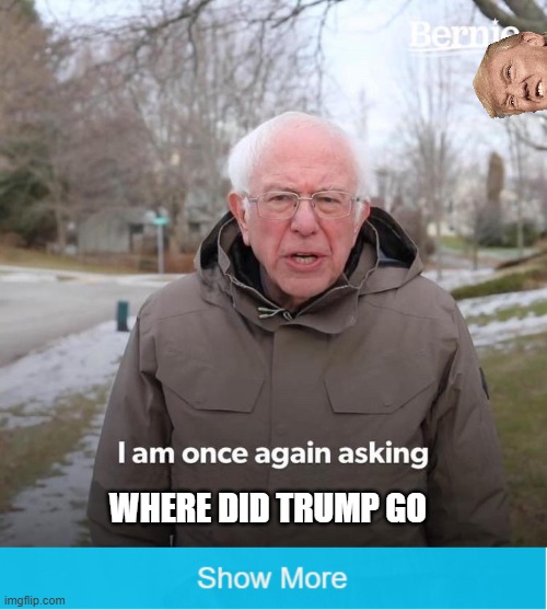 WHERE DID TRUMP GO | image tagged in memes,bernie i am once again asking for your support | made w/ Imgflip meme maker