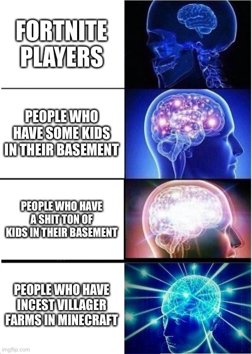 Expanding Brain Meme | FORTNITE PLAYERS; PEOPLE WHO HAVE SOME KIDS IN THEIR BASEMENT; PEOPLE WHO HAVE A SHIT TON OF KIDS IN THEIR BASEMENT; PEOPLE WHO HAVE INCEST VILLAGER FARMS IN MINECRAFT | image tagged in memes,expanding brain,Onlyjayus | made w/ Imgflip meme maker