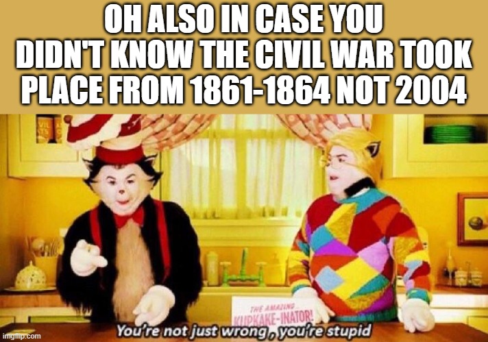 You're not just wrong, you're stupid | OH ALSO IN CASE YOU DIDN'T KNOW THE CIVIL WAR TOOK PLACE FROM 1861-1864 NOT 2004 | image tagged in you're not just wrong you're stupid | made w/ Imgflip meme maker