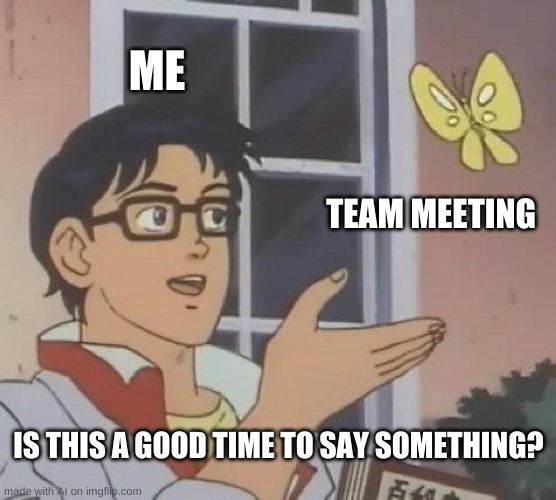 Is This A Pigeon | ME; TEAM MEETING; IS THIS A GOOD TIME TO SAY SOMETHING? | image tagged in memes,is this a pigeon | made w/ Imgflip meme maker