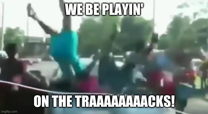 WE BE PLAYIN' ON THE TRAAAAAAAACKS! | made w/ Imgflip meme maker