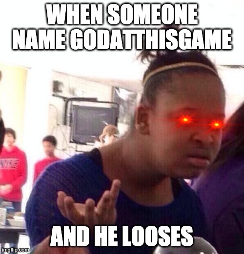 Black Girl Wat | WHEN SOMEONE NAME GODATTHISGAME; AND HE LOOSES | image tagged in memes,black girl wat | made w/ Imgflip meme maker