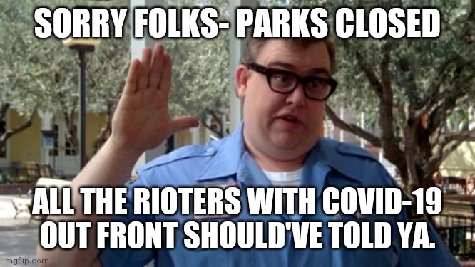 Sorry Folks | SORRY FOLKS- PARKS CLOSED; ALL THE RIOTERS WITH COVID-19 OUT FRONT SHOULD'VE TOLD YA. | image tagged in sorry folks | made w/ Imgflip meme maker