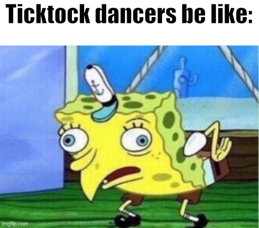 Mocking Spongebob | Ticktock dancers be like: | image tagged in memes,mocking spongebob | made w/ Imgflip meme maker