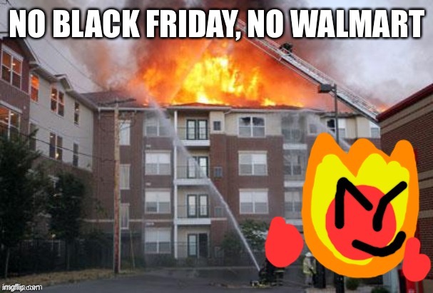 Fireball and a burning building | NO BLACK FRIDAY, NO WALMART | image tagged in fireball and a burning building | made w/ Imgflip meme maker