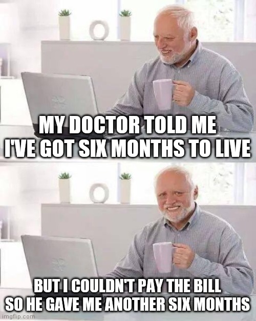 Outsmarted my wife and man is she mad | MY DOCTOR TOLD ME I'VE GOT SIX MONTHS TO LIVE; BUT I COULDN'T PAY THE BILL SO HE GAVE ME ANOTHER SIX MONTHS | image tagged in memes,hide the pain harold | made w/ Imgflip meme maker