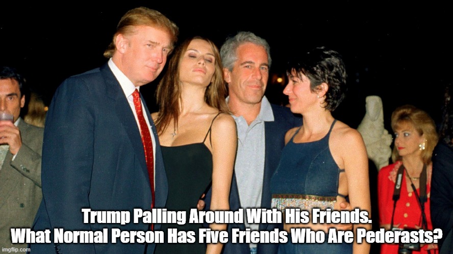 What Normal Person Has Five Friends Who Are Pederasts? | Trump Palling Around With His Friends.
What Normal Person Has Five Friends Who Are Pederasts? | image tagged in trump,pederast,pederasty,jeffrey epstein,ghislaine maxwell,child trafficking | made w/ Imgflip meme maker
