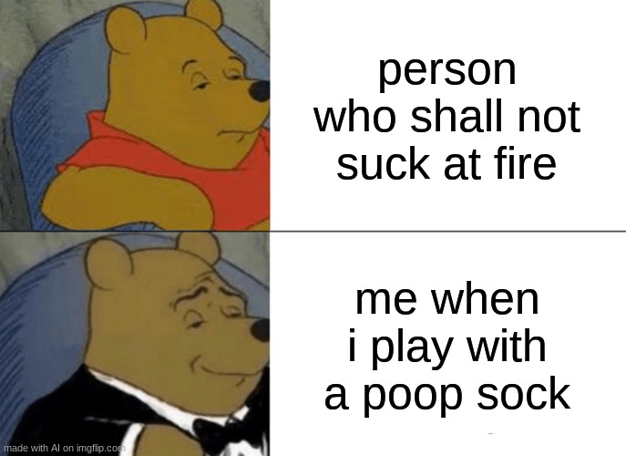 AI meme | person who shall not suck at fire; me when i play with a poop sock | image tagged in memes,tuxedo winnie the pooh,ai meme | made w/ Imgflip meme maker