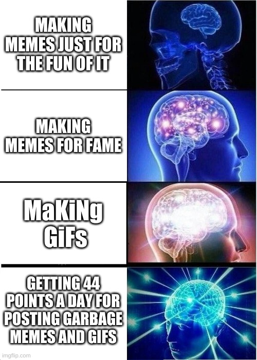 Expanding Brain | MAKING MEMES JUST FOR THE FUN OF IT; MAKING MEMES FOR FAME; MaKiNg  GiFs; GETTING 44 POINTS A DAY FOR POSTING GARBAGE MEMES AND GIFS | image tagged in memes,expanding brain,fun | made w/ Imgflip meme maker
