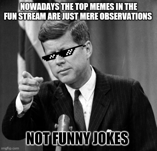 JFK | NOWADAYS THE TOP MEMES IN THE FUN STREAM ARE JUST MERE OBSERVATIONS; NOT FUNNY JOKES | image tagged in memes,jfk | made w/ Imgflip meme maker