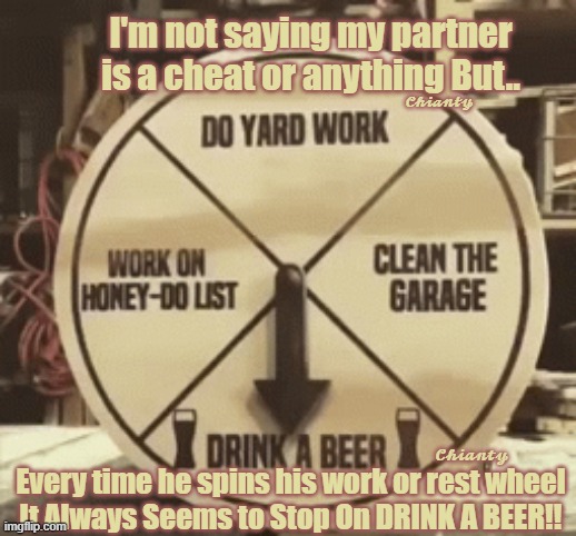 Cheat? | I'm not saying my partner is a cheat or anything But.. 𝓒𝓱𝓲𝓪𝓷𝓽𝔂; 𝓒𝓱𝓲𝓪𝓷𝓽𝔂; Every time he spins his work or rest wheel
It Always Seems to Stop On DRINK A BEER!! | image tagged in beer | made w/ Imgflip meme maker
