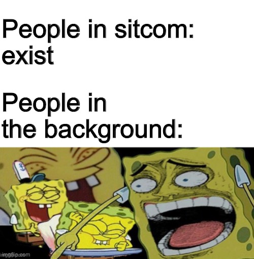 Laugh 100 | People in sitcom: 
exist; People in the background: | image tagged in blank white template,spongebob laughing hysterically,spongebob,funny,memes,funny memes | made w/ Imgflip meme maker