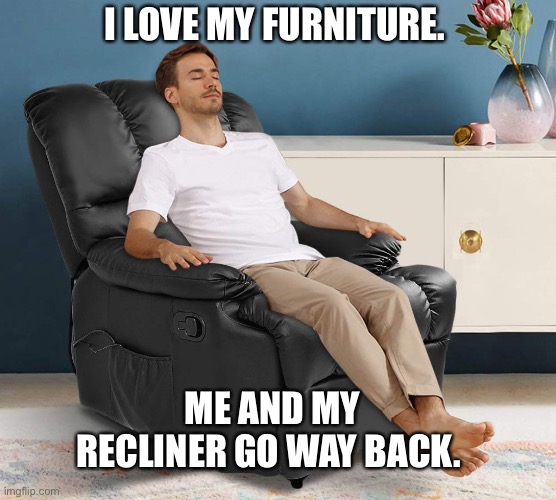 We go way back | I LOVE MY FURNITURE. ME AND MY RECLINER GO WAY BACK. | image tagged in dad joke,man,recliner,memes,funny,joke | made w/ Imgflip meme maker
