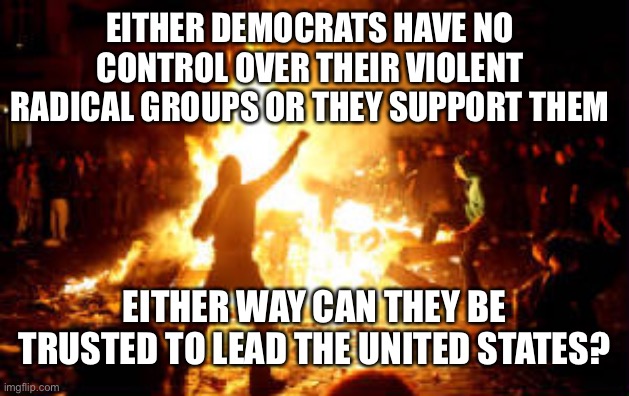 Anarchy Riot | EITHER DEMOCRATS HAVE NO CONTROL OVER THEIR VIOLENT RADICAL GROUPS OR THEY SUPPORT THEM; EITHER WAY CAN THEY BE TRUSTED TO LEAD THE UNITED STATES? | image tagged in anarchy riot,democrats,lost,anti trump | made w/ Imgflip meme maker
