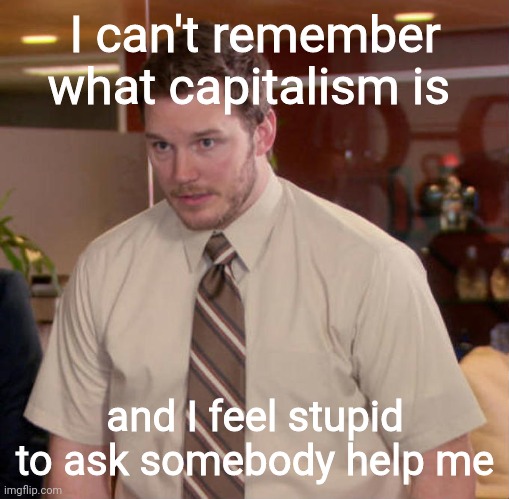 I don't know what x is and I'm afraid to ask | I can't remember what capitalism is and I feel stupid to ask somebody help me | image tagged in i don't know what x is and i'm afraid to ask | made w/ Imgflip meme maker