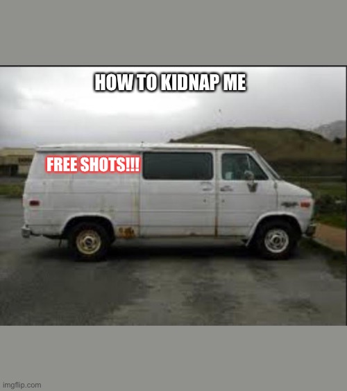 Creepy Van | HOW TO KIDNAP ME; FREE SHOTS!!! | image tagged in creepy van | made w/ Imgflip meme maker