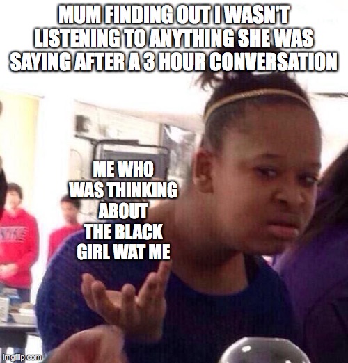 Black Girl Wat Meme | MUM FINDING OUT I WASN'T LISTENING TO ANYTHING SHE WAS SAYING AFTER A 3 HOUR CONVERSATION; ME WHO WAS THINKING ABOUT THE BLACK GIRL WAT ME | image tagged in memes,black girl wat | made w/ Imgflip meme maker