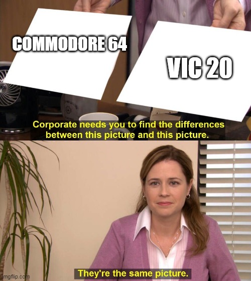 vic 20 and commodore 64 | COMMODORE 64; VIC 20 | image tagged in they are the same picture,memes,funny,commodore | made w/ Imgflip meme maker
