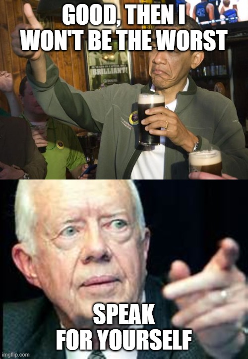 GOOD, THEN I WON'T BE THE WORST SPEAK FOR YOURSELF | image tagged in not bad,jimmy carter | made w/ Imgflip meme maker