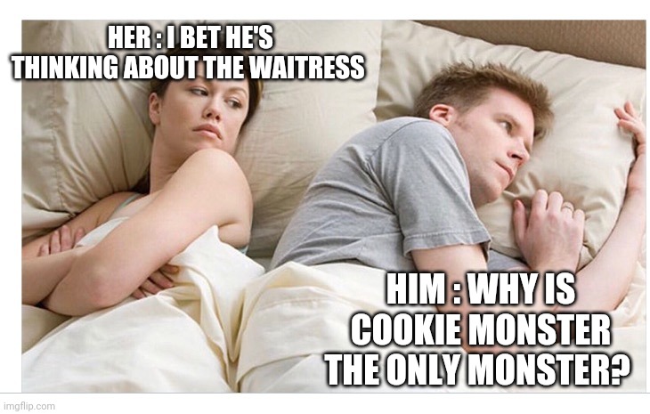 Thinking of other girls | HER : I BET HE'S THINKING ABOUT THE WAITRESS; HIM : WHY IS COOKIE MONSTER THE ONLY MONSTER? | image tagged in thinking of other girls | made w/ Imgflip meme maker