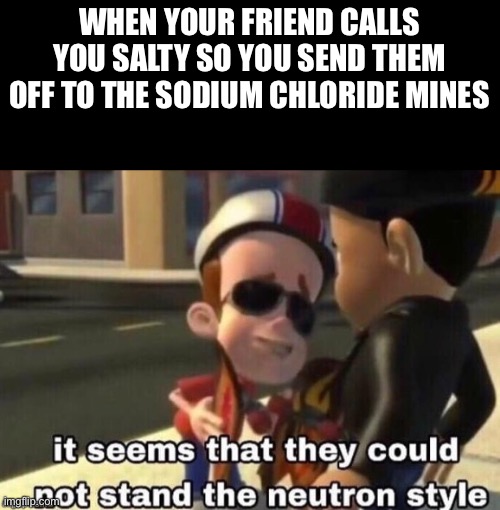 Sodium Chloride | WHEN YOUR FRIEND CALLS YOU SALTY SO YOU SEND THEM OFF TO THE SODIUM CHLORIDE MINES | image tagged in the neutron style,memes | made w/ Imgflip meme maker