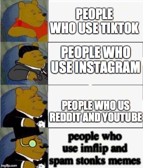 Tuxedo Winnie the Pooh 4 panel | PEOPLE WHO USE TIKTOK; PEOPLE WHO USE INSTAGRAM; PEOPLE WHO US REDDIT AND YOUTUBE; people who use imflip and spam stonks memes | image tagged in tuxedo winnie the pooh 4 panel | made w/ Imgflip meme maker