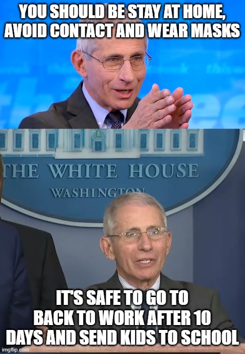 YOU SHOULD BE STAY AT HOME, AVOID CONTACT AND WEAR MASKS; IT'S SAFE TO GO TO BACK TO WORK AFTER 10 DAYS AND SEND KIDS TO SCHOOL | image tagged in dr fauci 2020,dr fauci | made w/ Imgflip meme maker