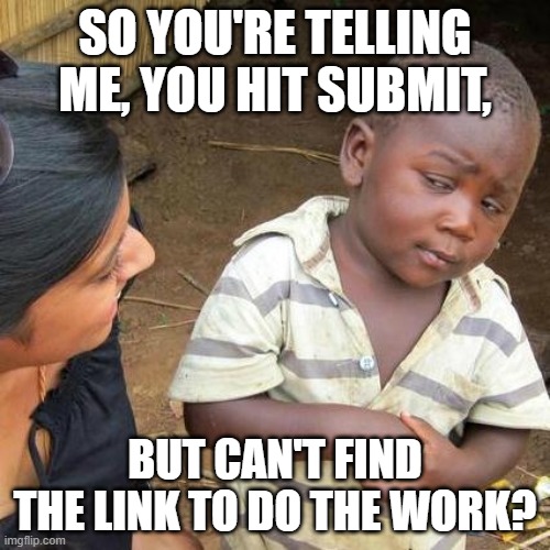 Submitting Work in Google Clasroom | SO YOU'RE TELLING ME, YOU HIT SUBMIT, BUT CAN'T FIND THE LINK TO DO THE WORK? | image tagged in memes,third world skeptical kid | made w/ Imgflip meme maker