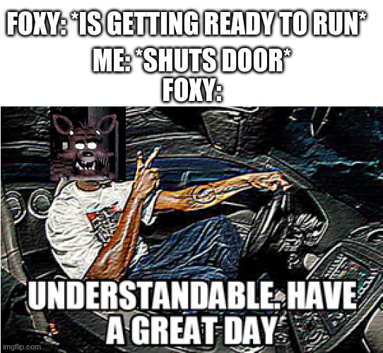 *3am, night 2, i have not watched foxy enough* Foxy: | FOXY: *IS GETTING READY TO RUN*; ME: *SHUTS DOOR*

FOXY: | image tagged in understandable have a great day | made w/ Imgflip meme maker