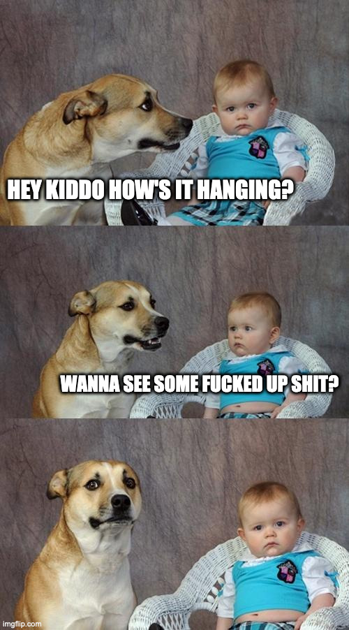 Hey Kid | HEY KIDDO HOW'S IT HANGING? WANNA SEE SOME FUCKED UP SHIT? | image tagged in memes,dad joke dog | made w/ Imgflip meme maker