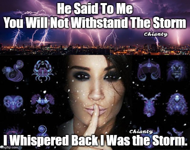 He said | He Said To Me
You Will Not Withstand The Storm; 𝓒𝓱𝓲𝓪𝓷𝓽𝔂; 𝓒𝓱𝓲𝓪𝓷𝓽𝔂; I Whispered Back I Was the Storm. | image tagged in storm | made w/ Imgflip meme maker