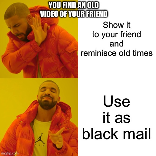 >:) | YOU FIND AN OLD VIDEO OF YOUR FRIEND; Show it to your friend and reminisce old times; Use it as black mail | image tagged in memes,drake hotline bling,blackmail,friendship,evil,funny but true | made w/ Imgflip meme maker