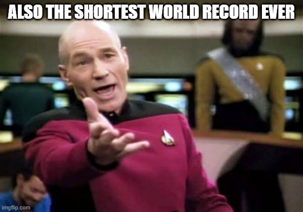 Picard Wtf Meme | ALSO THE SHORTEST WORLD RECORD EVER | image tagged in memes,picard wtf | made w/ Imgflip meme maker