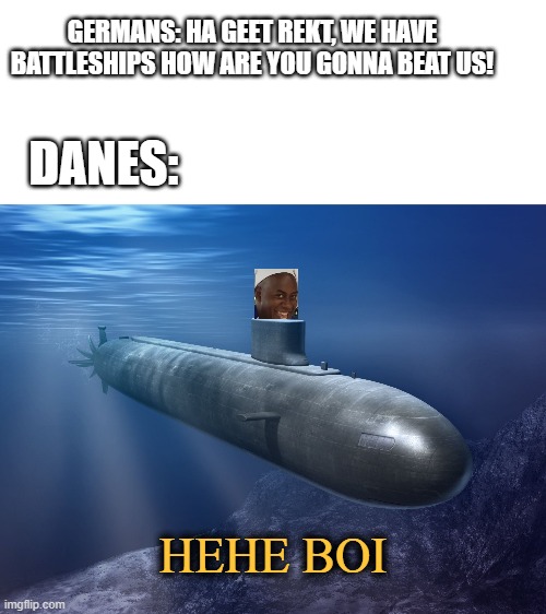 fun fact, the Danes had 11 submarines durning WW2 | GERMANS: HA GEET REKT, WE HAVE BATTLESHIPS HOW ARE YOU GONNA BEAT US! DANES:; HEHE BOI | image tagged in submarine,ww2,9 april,denmark,submarines,germany | made w/ Imgflip meme maker