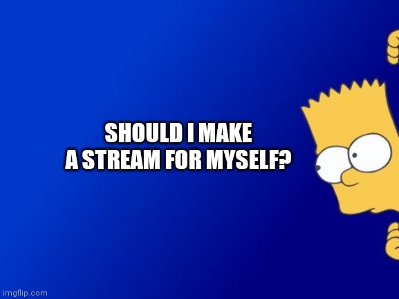 Should i | SHOULD I MAKE A STREAM FOR MYSELF? | image tagged in memes,bart simpson peeking,middle school,yeet,bob,obo | made w/ Imgflip meme maker