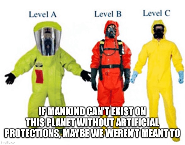 IF MANKIND CAN’T EXIST ON THIS PLANET WITHOUT ARTIFICIAL PROTECTIONS, MAYBE WE WEREN’T MEANT TO | image tagged in hazmat,covid-19,masks | made w/ Imgflip meme maker