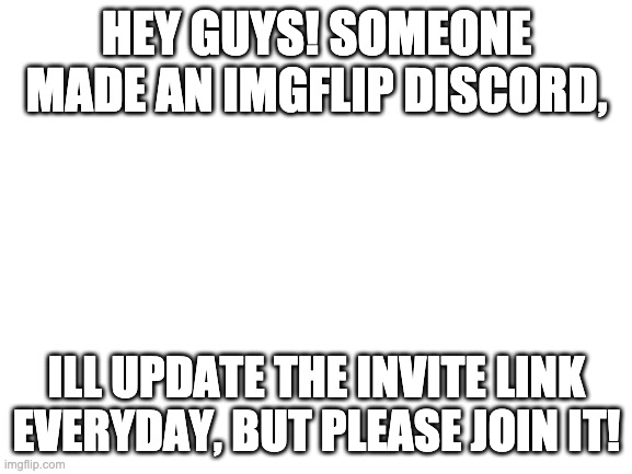 Blank White Template | HEY GUYS! SOMEONE MADE AN IMGFLIP DISCORD, ILL UPDATE THE INVITE LINK EVERYDAY, BUT PLEASE JOIN IT! | image tagged in blank white template | made w/ Imgflip meme maker