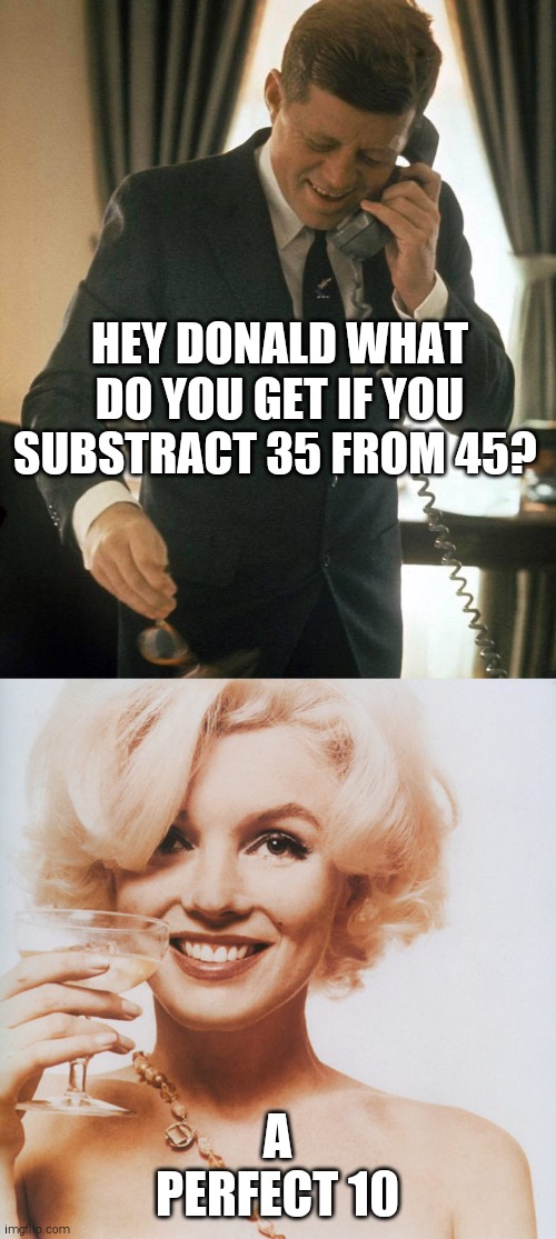 HEY DONALD WHAT DO YOU GET IF YOU SUBSTRACT 35 FROM 45? A PERFECT 10 | image tagged in memes,jfk,donald trump,marilyn monroe,math,hot babes | made w/ Imgflip meme maker